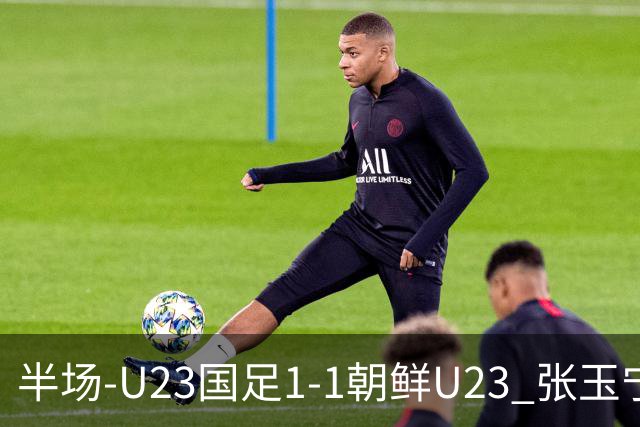 半场-U23国足1-1朝鲜U23 张玉宁头球破门吴曦献助攻毛伟杰染黄